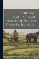 Portrait Biographical Album of Fulton County, Illinois .. di Anonymous edito da LEGARE STREET PR