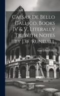 Caesar De Bello Gallico, Books IV & V, Literally Tr., With Notes by J.W. Rundall di Gaius Julius Caesar edito da LEGARE STREET PR