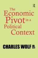 The Economic Pivot in a Political Context di Charles Wolf Jr. edito da Taylor & Francis Ltd