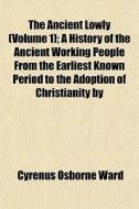 The Ancient Lowly Volume 1 ; A History di Cyrenus Osborne Ward edito da General Books