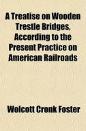 A Treatise On Wooden Trestle Bridges, Ac di Wolcott Cronk Foster edito da General Books
