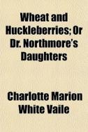 Wheat And Huckleberries; Or Dr. Northmor di Charlotte Marion White Vaile edito da General Books