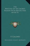 The Watches of the Sacred Passion with Before and After V1 di P. Gallwey edito da Kessinger Publishing