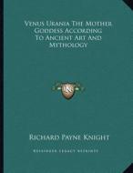 Venus Urania the Mother Goddess According to Ancient Art and Mythology di Richard Payne Knight edito da Kessinger Publishing