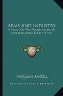 Arms and Industry: A Study of the Foundations of International Polity (1914) a Study of the Foundations of International Polity (1914) di Norman Angell edito da Kessinger Publishing