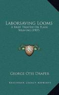 Laborsaving Looms: A Brief Treatise on Plain Weaving (1907) di George Otis Draper edito da Kessinger Publishing
