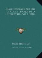 Essai Historique Sur L'Ile de Cuba A L'Epoque de La Decouverte, Part 1 (1846) di Sabin Berthelot edito da Kessinger Publishing