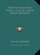How to Raise and Train a Collie di Sara M. Barbaresi edito da Kessinger Publishing