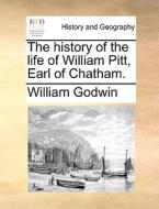The History Of The Life Of William Pitt, Earl Of Chatham di William Godwin edito da Gale Ecco, Print Editions