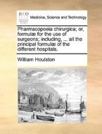 Pharmacopoeia Chirurgica; Or, Formul For The Use Of Surgeons; Including, ... All The Principal Formul Of The Different Hospitals. di William Houlston edito da Gale Ecco, Print Editions