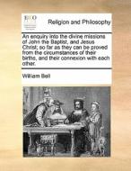 An Enquiry Into The Divine Missions Of John The Baptist, And Jesus Christ; So Far As They Can Be Proved From The Circumstances Of Their Births, And Th di William Bell edito da Gale Ecco, Print Editions