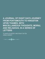 A Journal Of Eight Days Journey From Portsmouth To Kingston Upon Thames, With Miscellaneous Thoughts, Moral And Religious, In A Series Of Letters; To  di Jonas Hanway edito da Theclassics.us
