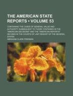 The American State Reports (volume 53); Containing The Cases Of General Value And Authority Subsequent To Those Contained In The "american Decisions"  di Abraham Clark Freeman edito da General Books Llc