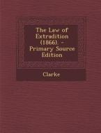 The Law of Extradition (1866). - Primary Source Edition di Clarke edito da Nabu Press