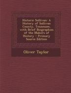Historic Sullivan: A History of Sullivan County, Tennessee, with Brief Biographies of the Makers of History - Primary Source Edition di Oliver Taylor edito da Nabu Press