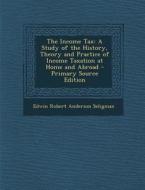 The Income Tax: A Study of the History, Theory and Practice of Income Taxation at Home and Abroad - Primary Source Edition di Edwin Robert Anderson Seligman edito da Nabu Press