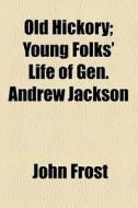 Old Hickory; Young Folks' Life Of Gen. Andrew Jackson di John Frost edito da General Books Llc