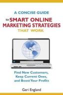 A Concise Guide to Smart Online Marketing Strategies That Work: Find New Customers, Keep Current Ones and Boost Profits di Geri England edito da Createspace