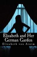 Elizabeth and Her German Garden di Elizabeth Von Arnim, Marie Annette Beauchamp edito da Createspace