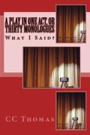 A Play in One Act, or Thirty Monologues: What I Said di CC Thomas edito da Createspace