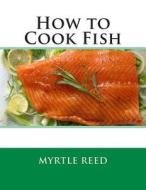 How to Cook Fish di Myrtle Reed edito da Createspace