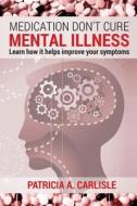 Medication Don't Cure Mental Illness: Learn How It Helps Improve Your Ssymptoms di Patricia a. Carlisle edito da Createspace