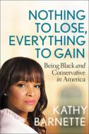 Nothing to Lose, Everything to Gain: Being Black and Conservative in America di Kathy Barnette edito da CTR STREET