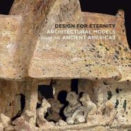 Design for Eternity - Architectural Models from the Ancient Americas di Joanne Pillsbury edito da Yale University Press