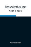 Alexander the Great; Makers of History di Jacob Abbott edito da Alpha Editions