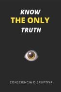 Know The Only Truth di Consciencia Disruptiva edito da Independently Published