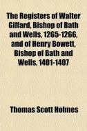 The Registers Of Walter Giffard, Bishop Of Bath And Wells, 1265-1266, And Of Henry Bowett, Bishop Of Bath And Wells, 1401-1407 di Thomas Scott Holmes edito da General Books Llc