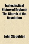 Ecclesiastical History Of England; The Church Of The Revolution di John Stoughton edito da General Books Llc