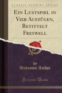 Ein Lustspiel in Vier Aufzügen, Betittelt Freywell (Classic Reprint) di Unknown Author edito da Forgotten Books