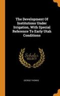 The Development Of Institutions Under Irrigation, With Special Reference To Early Utah Conditions di George Thomas edito da Franklin Classics