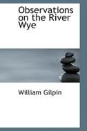 Observations On The River Wye di William Gilpin edito da Bibliolife