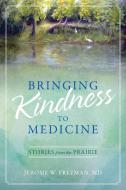 Bringing Kindness To Medicine di Jerome W Freeman MD edito da Heroic Yes! Productions