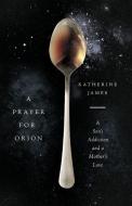 A Prayer for Orion: A Son's Addiction and a Mother's Love di Katherine James edito da IVP BOOKS