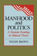 Manhood and Politics di Phillip Brown, Wendy Brown, Pete Brown edito da Rowman & Littlefield Publishers