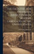 The Facilities for Graduate Instruction in Modern Languages in the United States di Charles Hart Handschin edito da LEGARE STREET PR