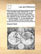 The Wooden World Dissected: In The Character Of A Ship Of War: As Also, The Characters Of All The Officers From The Captain To The Common Sailor; Viz. di Edward Ward edito da Gale Ecco, Print Editions
