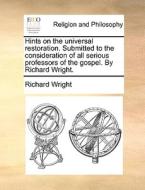 Hints On The Universal Restoration. Submitted To The Consideration Of All Serious Professors Of The Gospel. By Richard Wright. di Dr Richard Wright edito da Gale Ecco, Print Editions