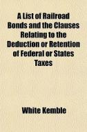 A List Of Railroad Bonds And The Clauses di White Kemble edito da General Books