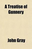 A Treatise Of Gunnery di John Gray edito da General Books