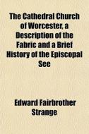 The Cathedral Church Of Worcester, A Des di Edward Fairbrother Strange edito da General Books