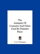 The Antiquity of Cosmetics and Odors Used by Primitive Races di C. J. S. Thompson edito da Kessinger Publishing