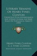 Literary Remains of Henry Fynes Clinton: Consisting of an Autobiography and Literary Journal and Brief Essays on Theological Subjects (1854) di Henry Fynes Clinton edito da Kessinger Publishing