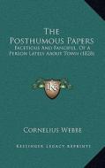 The Posthumous Papers: Facetious and Fanciful, of a Person Lately about Town (1828) di Cornelius Webbe edito da Kessinger Publishing