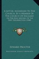 A Letter, Addressed to the Church, by a Member of the Church of England: On the Holy Mystery of the First Resurrection (1848) di Edward Procter edito da Kessinger Publishing