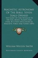 Magnetic Astronomy of the Bible, Seven Seals Opened: The Glory of God Revealed in the Sun, Moon, Planets and Stars, by a New Application of Magnetic F di William Wiggin Smith edito da Kessinger Publishing
