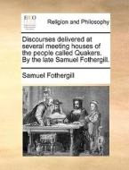 Discourses Delivered At Several Meeting Houses Of The People Called Quakers. By The Late Samuel Fothergill. di Samuel Fothergill edito da Gale Ecco, Print Editions